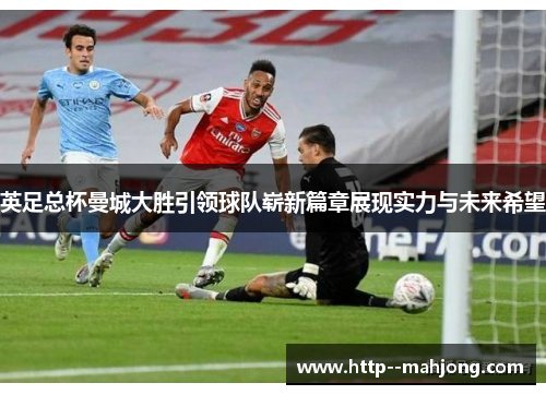 英足总杯曼城大胜引领球队崭新篇章展现实力与未来希望