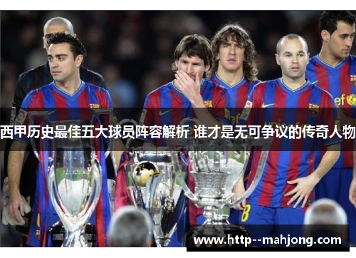 西甲历史最佳五大球员阵容解析 谁才是无可争议的传奇人物