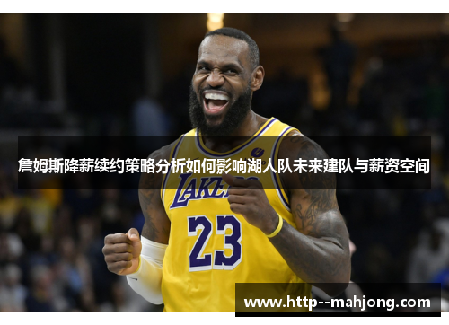 詹姆斯降薪续约策略分析如何影响湖人队未来建队与薪资空间