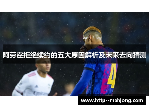 阿劳霍拒绝续约的五大原因解析及未来去向猜测