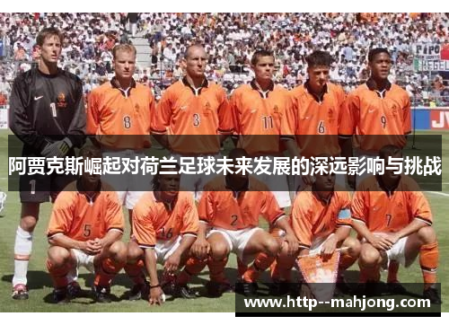 阿贾克斯崛起对荷兰足球未来发展的深远影响与挑战
