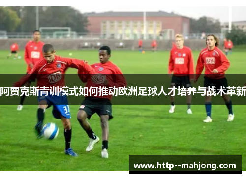 阿贾克斯青训模式如何推动欧洲足球人才培养与战术革新