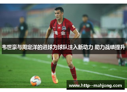 韦世豪与周定洋的进球为球队注入新动力 助力战绩提升