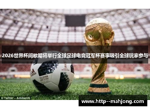 2026世界杯间歇期将举行全球足球电竞冠军杯赛事吸引全球玩家参与