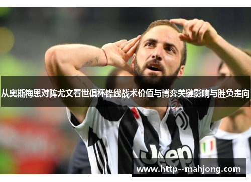 从奥斯梅恩对阵尤文看世俱杯锋线战术价值与博弈关键影响与胜负走向