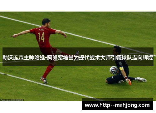 勒沃库森主帅哈维·阿隆索被誉为现代战术大师引领球队走向辉煌
