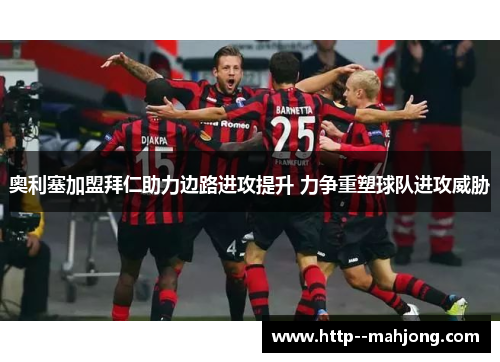 奥利塞加盟拜仁助力边路进攻提升 力争重塑球队进攻威胁