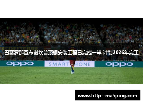 巴塞罗那宣布诺坎普顶棚安装工程已完成一半 计划2026年完工