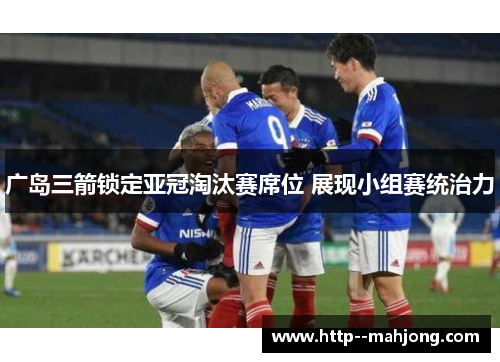 广岛三箭锁定亚冠淘汰赛席位 展现小组赛统治力