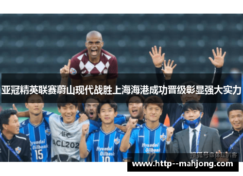 亚冠精英联赛蔚山现代战胜上海海港成功晋级彰显强大实力